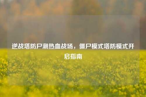 逆战塔防尸潮热血战场，僵尸模式塔防模式开启指南
