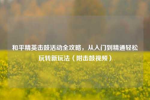 和平精英击鼓活动全攻略，从入门到精通轻松玩转新玩法（附击鼓视频）