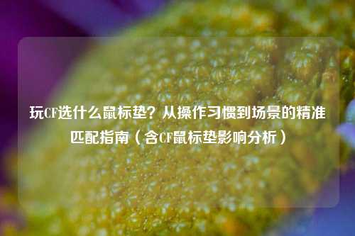 玩CF选什么鼠标垫？从操作习惯到场景的精准匹配指南（含CF鼠标垫影响分析）