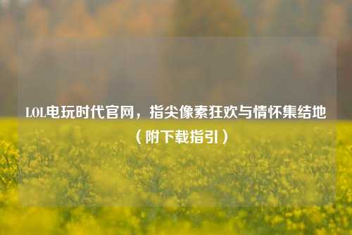 LOL电玩时代官网，指尖像素狂欢与情怀集结地（附下载指引）
