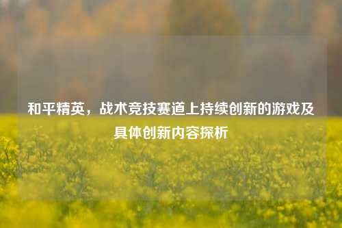 和平精英，战术竞技赛道上持续创新的游戏及具体创新内容探析