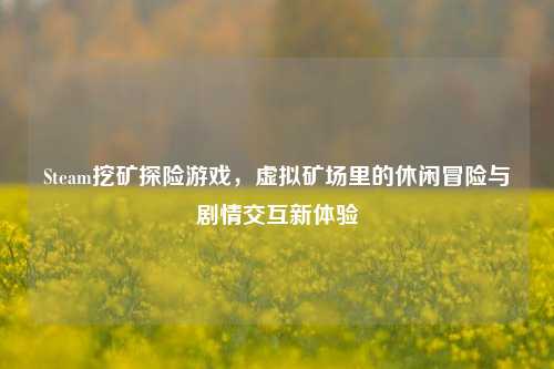 Steam挖矿探险游戏，虚拟矿场里的休闲冒险与剧情交互新体验