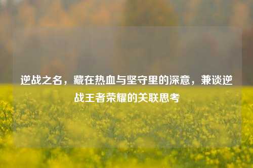 逆战之名，藏在热血与坚守里的深意，兼谈逆战王者荣耀的关联思考