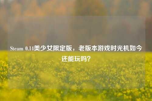 Steam 0.14美少女限定版，老版本游戏时光机如今还能玩吗？