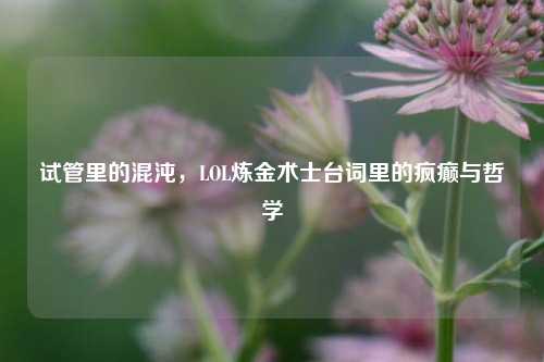 详细阅读:试管里的混沌,LOL炼金术士台词里的疯癫与哲学 试管里的混沌,LOL炼金术士台词里的疯癫与哲学