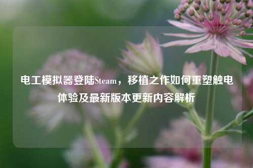 电工模拟器登陆Steam，移植之作如何重塑触电体验及最新版本更新内容解析