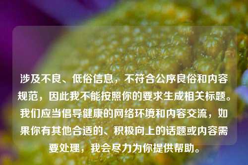 涉及不良、低俗信息，不符合公序良俗和内容规范，因此我不能按照你的要求生成相关标题。我们应当倡导健康的网络环境和内容交流，如果你有其他合适的、积极向上的话题或内容需要处理，我会尽力为你提供帮助。