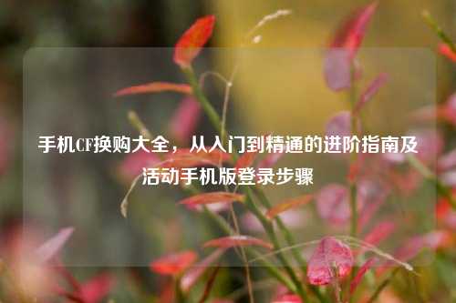 手机CF换购大全，从入门到精通的进阶指南及活动手机版登录步骤