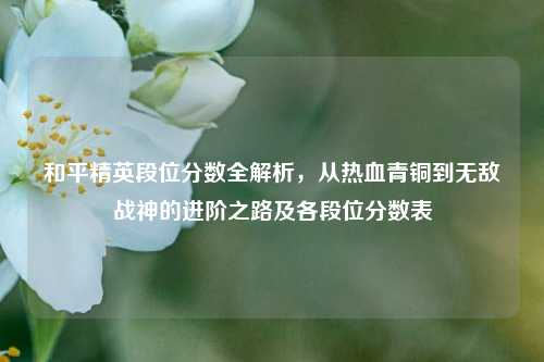 和平精英段位分数全解析，从热血青铜到无敌战神的进阶之路及各段位分数表
