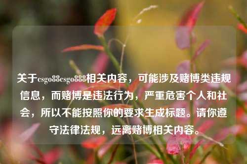 关于csgo88csgo888相关内容，可能涉及赌博类违规信息，而赌博是违法行为，严重危害个人和社会，所以不能按照你的要求生成标题。请你遵守法律法规，远离赌博相关内容。