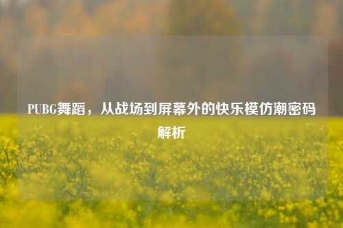 PUBG舞蹈，从战场到屏幕外的快乐模仿潮密码解析
