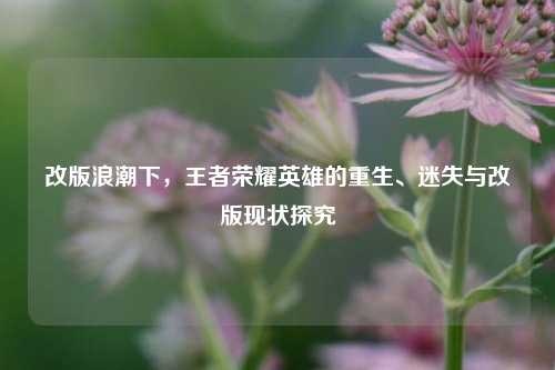 改版浪潮下,王者荣耀英雄的重生、迷失与改版现状探究