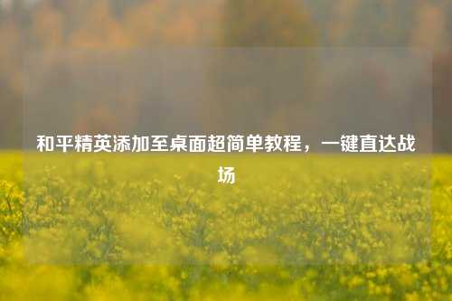 和平精英添加至桌面超简单教程，一键直达战场