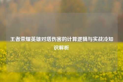 王者荣耀英雄对塔伤害的计算逻辑与实战冷知识解析