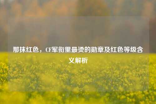 那抹红色，CF军衔里最烫的勋章及红色等级含义解析