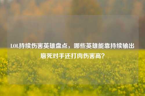 LOL持续伤害英雄盘点，哪些英雄能靠持续输出磨死对手还打肉伤害高？