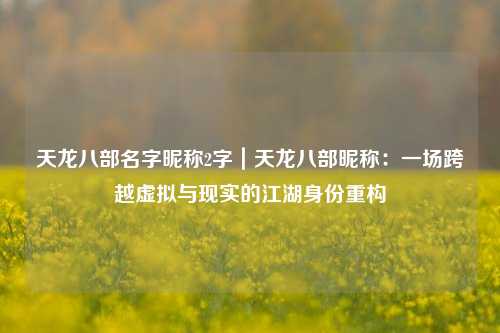 天龙八部名字昵称2字|天龙八部昵称:一场跨越虚拟与现实的江湖身份重构