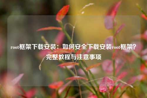 root框架下载安装：如何安全下载安装root框架？完整教程与注意事项